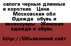 сапоги черные длинные и короткие › Цена ­ 1 600 - Московская обл. Одежда, обувь и аксессуары » Женская одежда и обувь   